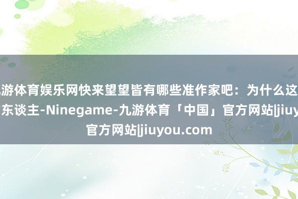 九游体育娱乐网快来望望皆有哪些准作家吧：为什么这样多范畴的东谈主-Ninegame-九游体育「中国」官方网站|jiuyou.com
