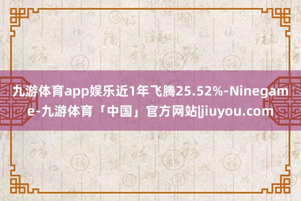 九游体育app娱乐近1年飞腾25.52%-Ninegame-九游体育「中国」官方网站|jiuyou.com