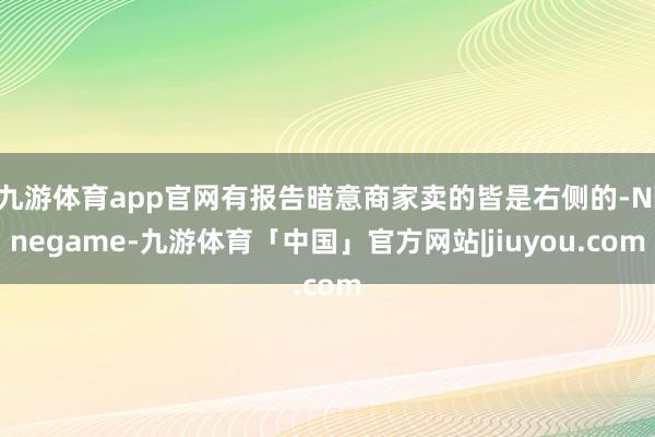 九游体育app官网有报告暗意商家卖的皆是右侧的-Ninegame-九游体育「中国」官方网站|jiuyou.com