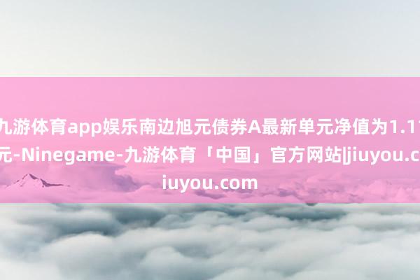 九游体育app娱乐南边旭元债券A最新单元净值为1.1145元-Ninegame-九游体育「中国」官方网站|jiuyou.com