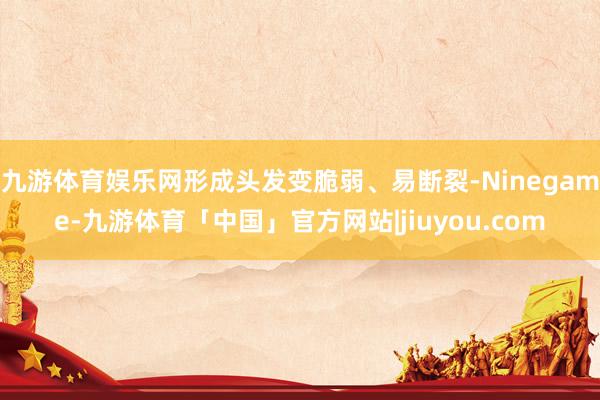 九游体育娱乐网形成头发变脆弱、易断裂-Ninegame-九游体育「中国」官方网站|jiuyou.com