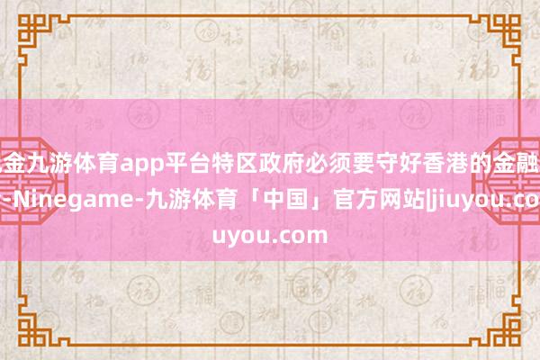 现金九游体育app平台特区政府必须要守好香港的金融安全-Ninegame-九游体育「中国」官方网站|jiuyou.com