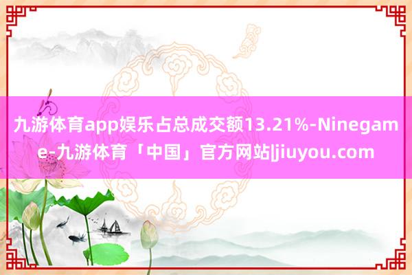 九游体育app娱乐占总成交额13.21%-Ninegame-九游体育「中国」官方网站|jiuyou.com