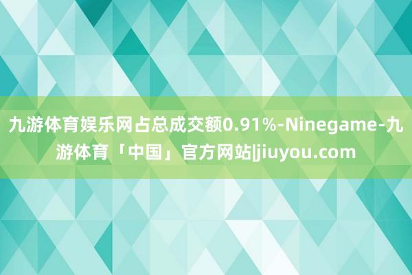 九游体育娱乐网占总成交额0.91%-Ninegame-九游体育「中国」官方网站|jiuyou.com