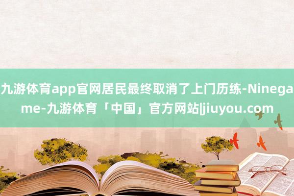 九游体育app官网居民最终取消了上门历练-Ninegame-九游体育「中国」官方网站|jiuyou.com