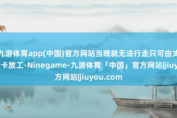 九游体育app(中国)官方网站当晚就无法行走只可由丈夫背着打卡放工-Ninegame-九游体育「中国」官方网站|jiuyou.com