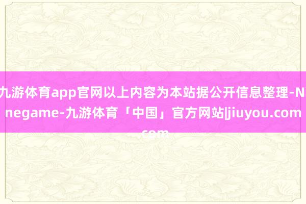 九游体育app官网以上内容为本站据公开信息整理-Ninegame-九游体育「中国」官方网站|jiuyou.com