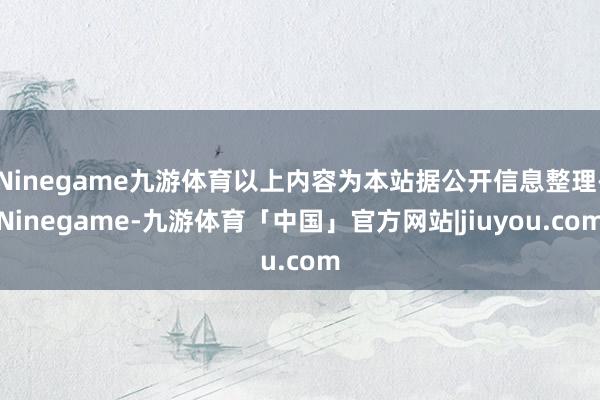 Ninegame九游体育以上内容为本站据公开信息整理-Ninegame-九游体育「中国」官方网站|jiuyou.com