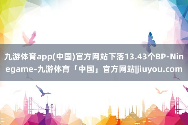 九游体育app(中国)官方网站下落13.43个BP-Ninegame-九游体育「中国」官方网站|jiuyou.com