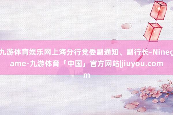 九游体育娱乐网上海分行党委副通知、副行长-Ninegame-九游体育「中国」官方网站|jiuyou.com