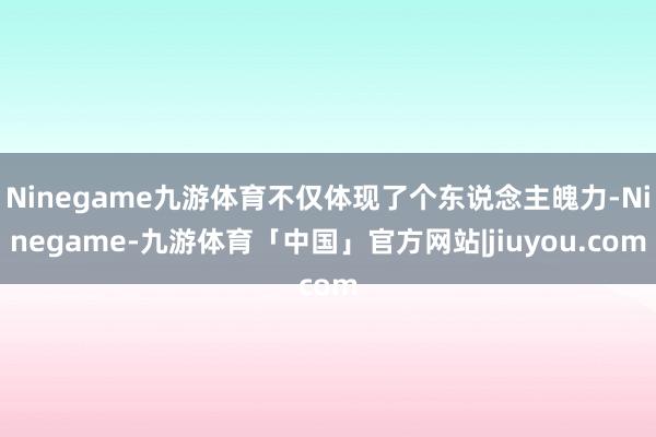 Ninegame九游体育不仅体现了个东说念主魄力-Ninegame-九游体育「中国」官方网站|jiuyou.com