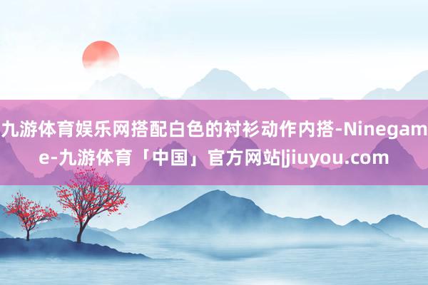 九游体育娱乐网搭配白色的衬衫动作内搭-Ninegame-九游体育「中国」官方网站|jiuyou.com