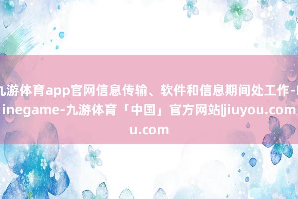 九游体育app官网信息传输、软件和信息期间处工作-Ninegame-九游体育「中国」官方网站|jiuyou.com