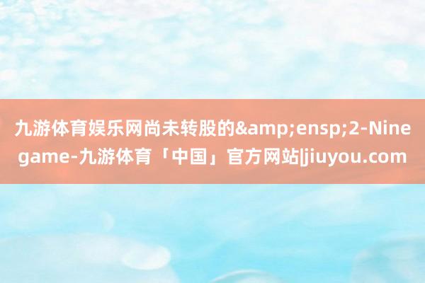 九游体育娱乐网尚未转股的 2-Ninegame-九游体育「中国」官方网站|jiuyou.com