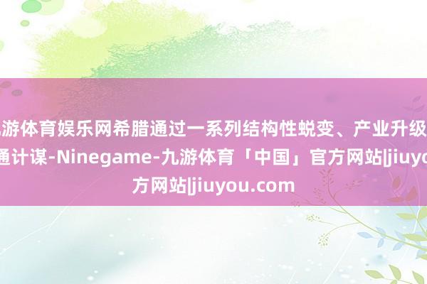 九游体育娱乐网希腊通过一系列结构性蜕变、产业升级和经济灵通计谋-Ninegame-九游体育「中国」官方网站|jiuyou.com
