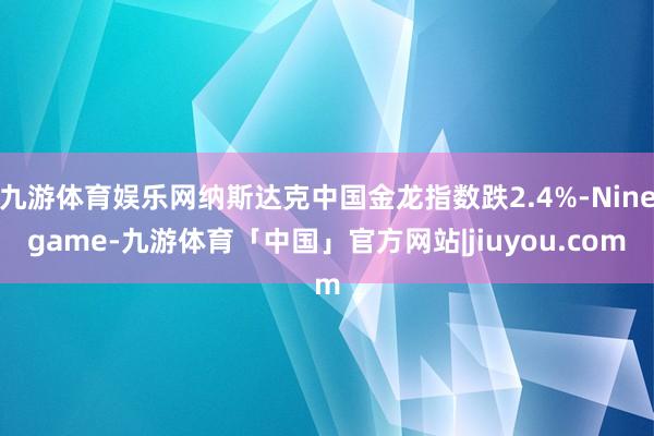 九游体育娱乐网纳斯达克中国金龙指数跌2.4%-Ninegame-九游体育「中国」官方网站|jiuyou.com
