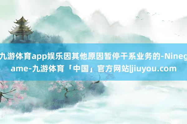 九游体育app娱乐因其他原因暂停干系业务的-Ninegame-九游体育「中国」官方网站|jiuyou.com