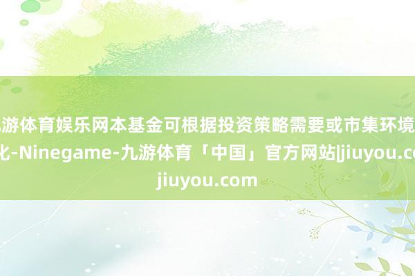 九游体育娱乐网本基金可根据投资策略需要或市集环境的变化-Ninegame-九游体育「中国」官方网站|jiuyou.com