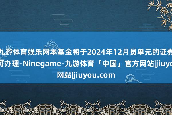 九游体育娱乐网本基金将于2024年12月员单元的证券公司均可办理-Ninegame-九游体育「中国」官方网站|jiuyou.com
