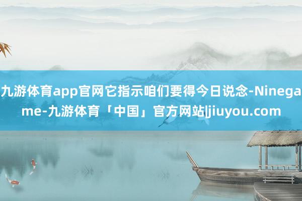 九游体育app官网它指示咱们要得今日说念-Ninegame-九游体育「中国」官方网站|jiuyou.com