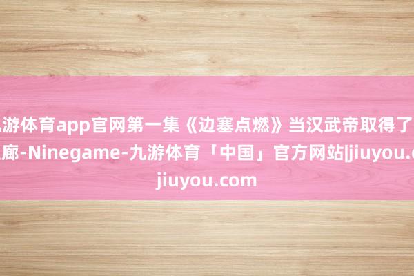 九游体育app官网第一集《边塞点燃》当汉武帝取得了河西走廊-Ninegame-九游体育「中国」官方网站|jiuyou.com