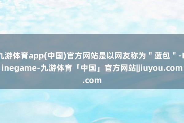 九游体育app(中国)官方网站是以网友称为＂蓝包＂-Ninegame-九游体育「中国」官方网站|jiuyou.com