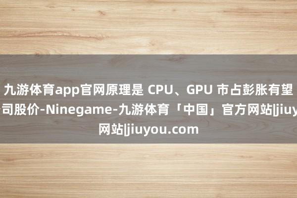 九游体育app官网原理是 CPU、GPU 市占彭胀有望推升该公司股价-Ninegame-九游体育「中国」官方网站|jiuyou.com