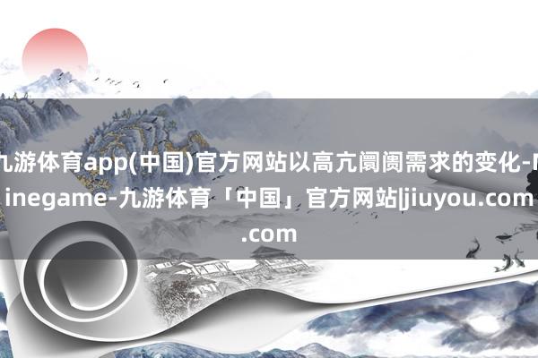 九游体育app(中国)官方网站以高亢阛阓需求的变化-Ninegame-九游体育「中国」官方网站|jiuyou.com