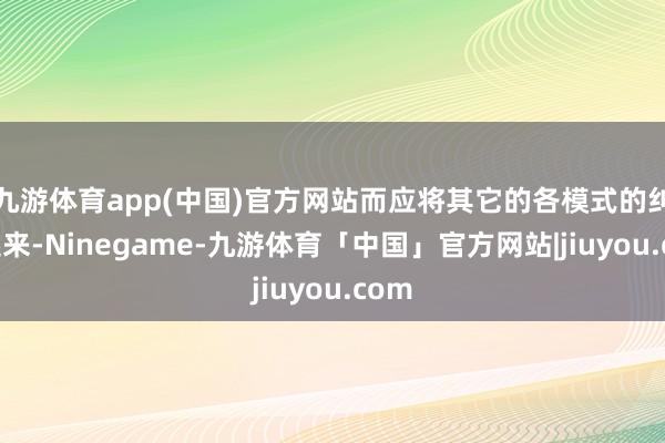 九游体育app(中国)官方网站而应将其它的各模式的纠合起来-Ninegame-九游体育「中国」官方网站|jiuyou.com