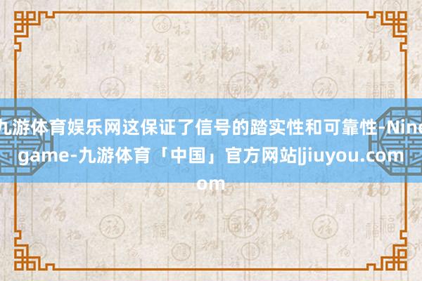九游体育娱乐网这保证了信号的踏实性和可靠性-Ninegame-九游体育「中国」官方网站|jiuyou.com