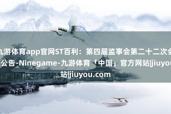 九游体育app官网ST百利：第四届监事会第二十二次会议决策公告-Ninegame-九游体育「中国」官方网站|jiuyou.com