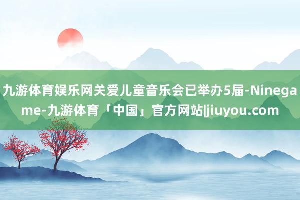 九游体育娱乐网关爱儿童音乐会已举办5届-Ninegame-九游体育「中国」官方网站|jiuyou.com