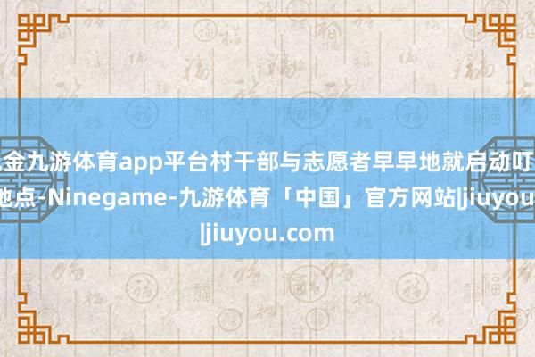 现金九游体育app平台村干部与志愿者早早地就启动叮咛拍摄地点-Ninegame-九游体育「中国」官方网站|jiuyou.com