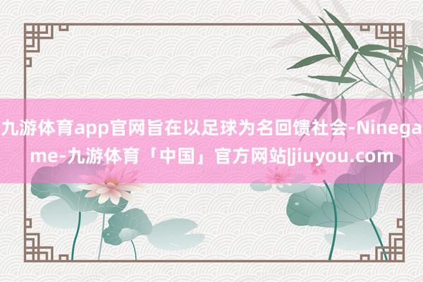 九游体育app官网旨在以足球为名回馈社会-Ninegame-九游体育「中国」官方网站|jiuyou.com