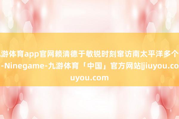 九游体育app官网赖清德于敏锐时刻窜访南太平洋多个岛国-Ninegame-九游体育「中国」官方网站|jiuyou.com