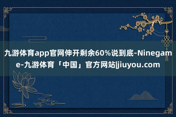 九游体育app官网伸开剩余60%说到底-Ninegame-九游体育「中国」官方网站|jiuyou.com