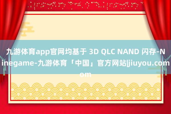 九游体育app官网均基于 3D QLC NAND 闪存-Ninegame-九游体育「中国」官方网站|jiuyou.com