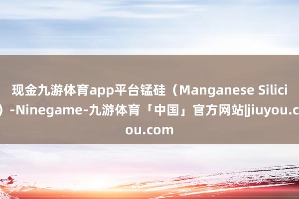 现金九游体育app平台锰硅（Manganese Silicide）-Ninegame-九游体育「中国」官方网站|jiuyou.com