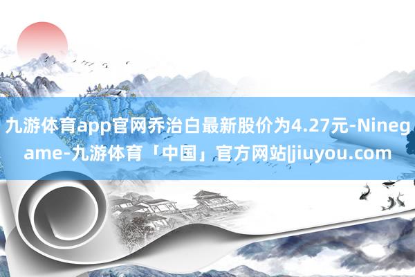 九游体育app官网乔治白最新股价为4.27元-Ninegame-九游体育「中国」官方网站|jiuyou.com