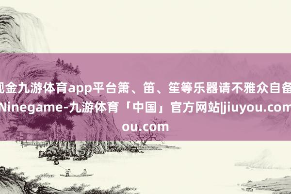 现金九游体育app平台箫、笛、笙等乐器请不雅众自备-Ninegame-九游体育「中国」官方网站|jiuyou.com