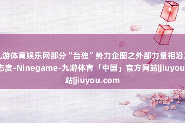 九游体育娱乐网部分“台独”势力企图之外部力量相沿其分袂态度-Ninegame-九游体育「中国」官方网站|jiuyou.com