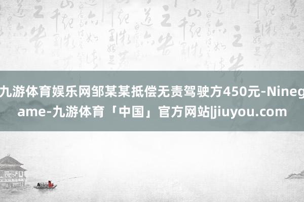 九游体育娱乐网邹某某抵偿无责驾驶方450元-Ninegame-九游体育「中国」官方网站|jiuyou.com