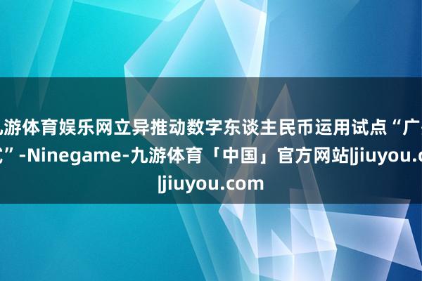 九游体育娱乐网立异推动数字东谈主民币运用试点“广州形式”-Ninegame-九游体育「中国」官方网站|jiuyou.com