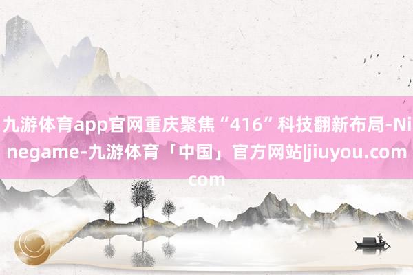 九游体育app官网重庆聚焦“416”科技翻新布局-Ninegame-九游体育「中国」官方网站|jiuyou.com