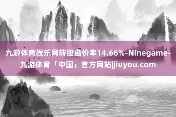 九游体育娱乐网转股溢价率14.66%-Ninegame-九游体育「中国」官方网站|jiuyou.com