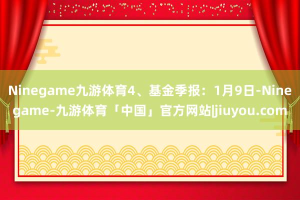 Ninegame九游体育4、基金季报：1月9日-Ninegame-九游体育「中国」官方网站|jiuyou.com