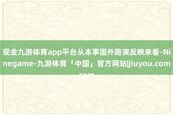 现金九游体育app平台　　从本事国外路演反映来看-Ninegame-九游体育「中国」官方网站|jiuyou.com