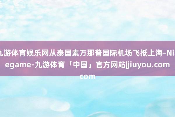 九游体育娱乐网从泰国素万那普国际机场飞抵上海-Ninegame-九游体育「中国」官方网站|jiuyou.com