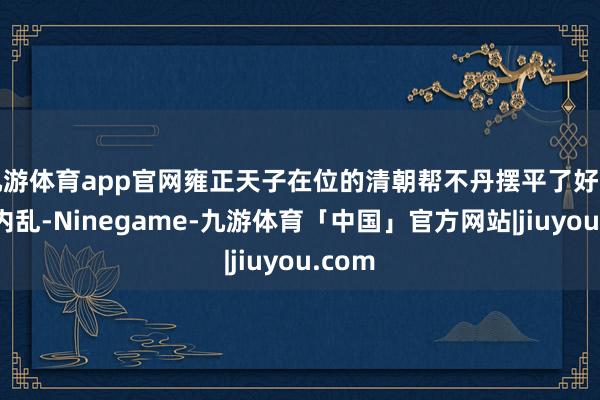 九游体育app官网雍正天子在位的清朝帮不丹摆平了好多年的内乱-Ninegame-九游体育「中国」官方网站|jiuyou.com