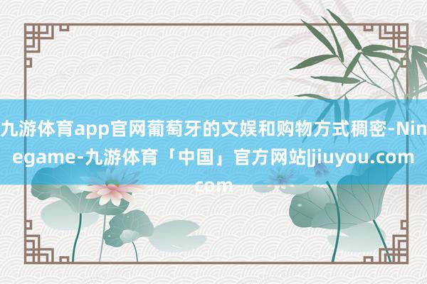 九游体育app官网葡萄牙的文娱和购物方式稠密-Ninegame-九游体育「中国」官方网站|jiuyou.com